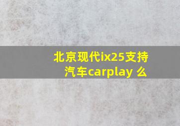 北京现代ix25支持汽车carplay 么